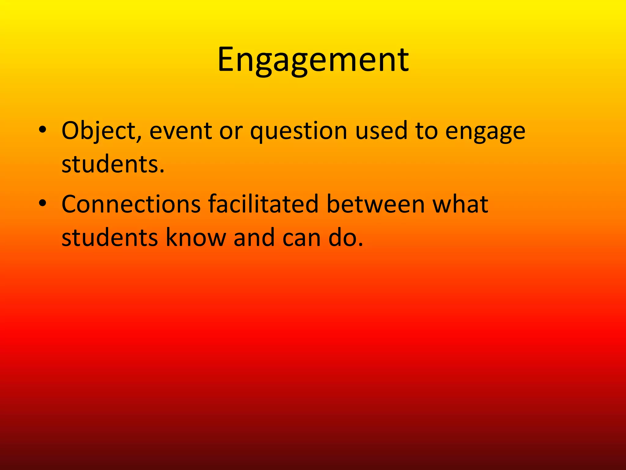 Engagement
• Object, event or question used to engage
students.
• Connections facilitated between what
students know and can do.
 