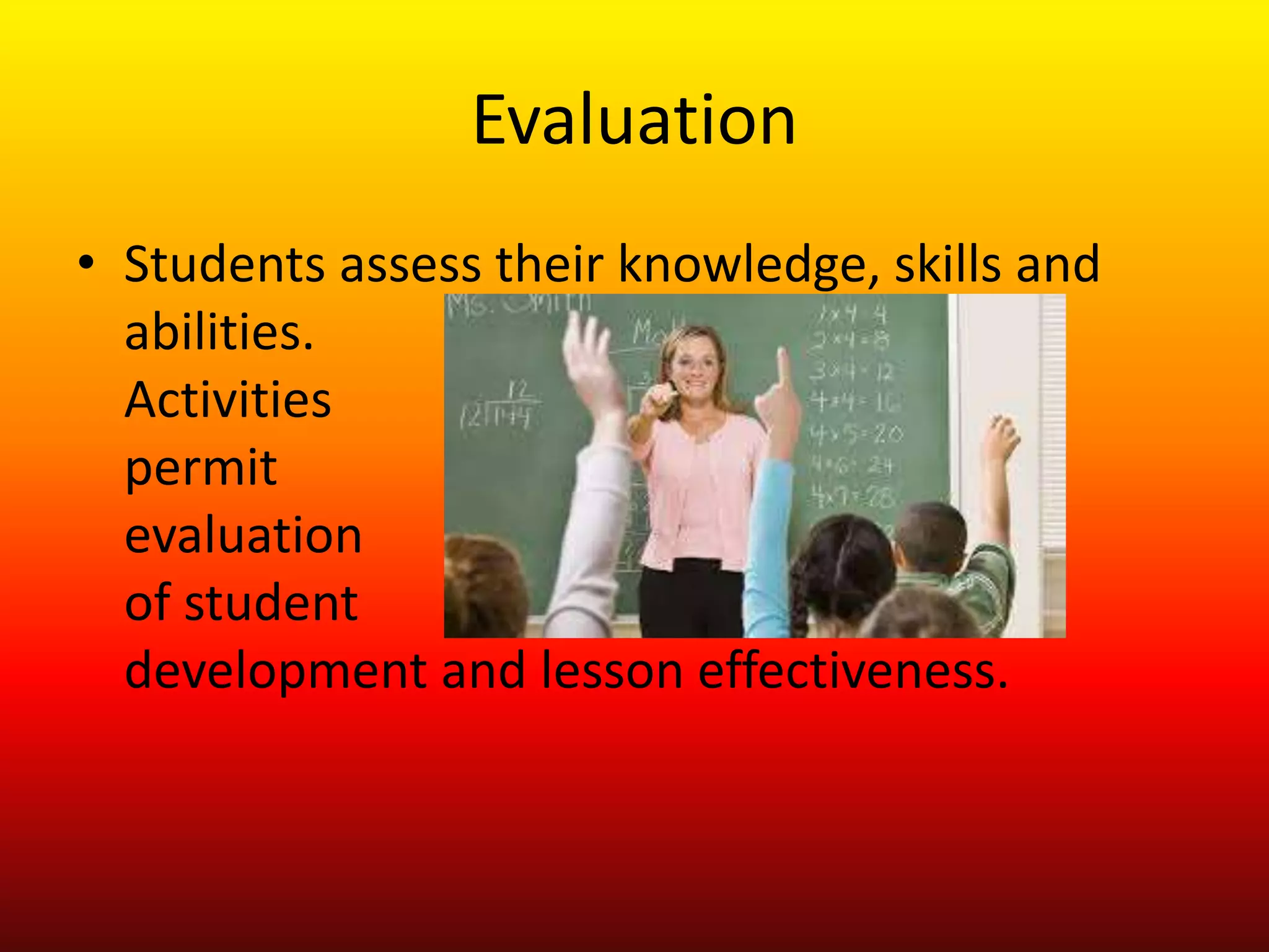 Evaluation
• Students assess their knowledge, skills and
abilities.
Activities
permit
evaluation
of student
development and lesson effectiveness.
 