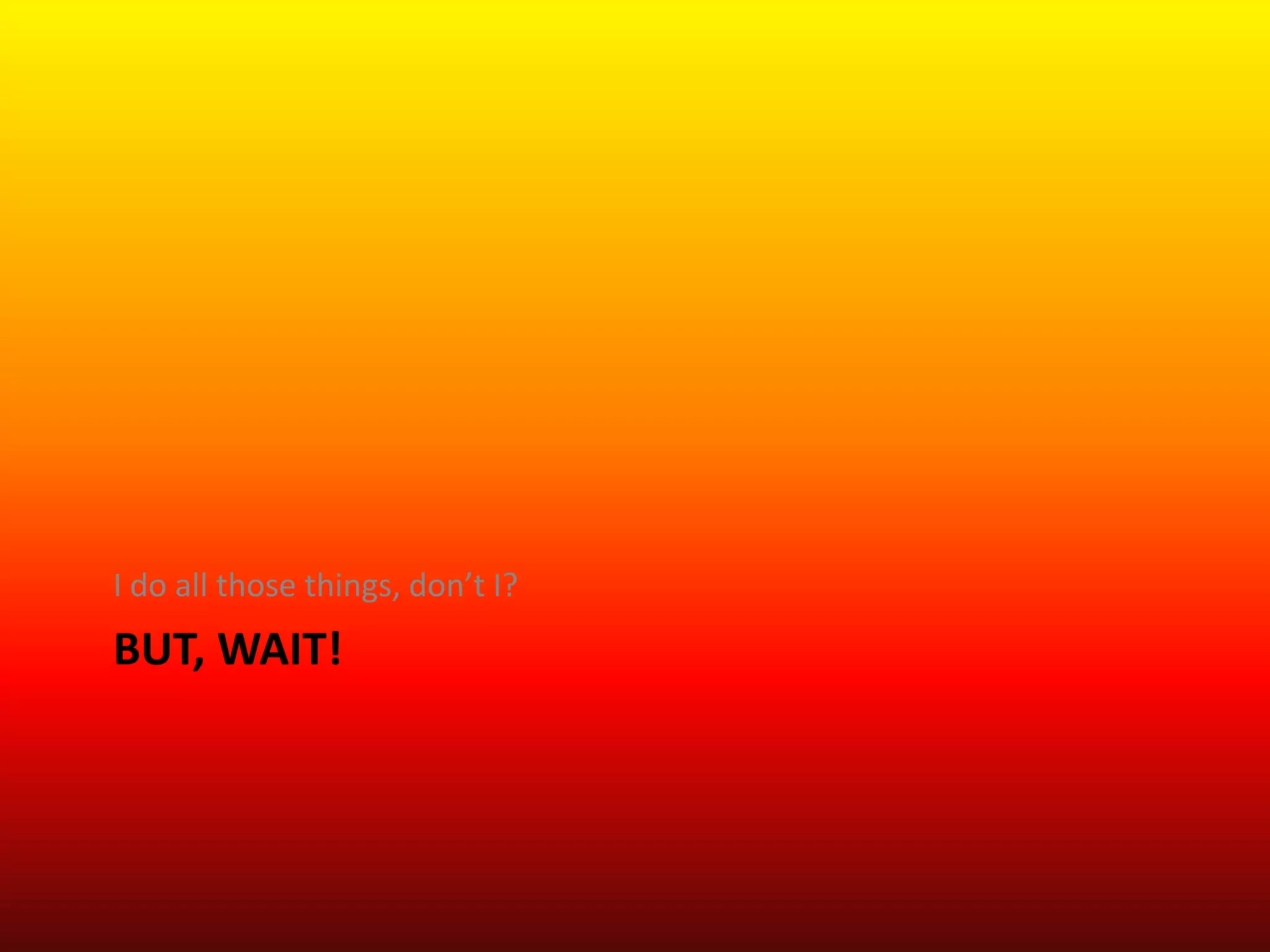 BUT, WAIT!
I do all those things, don’t I?
 