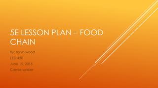 5E LESSON PLAN – FOOD
CHAIN
By: taryn wood
EED 420
June 15, 2015
Camie walker
 