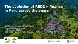 The evolution of REDD+ finance
in Peru across the years
Dr. Stibniati Atmadja, CIFOR-ICRAF
s.atmadja@cifor-icraf.org
19 December 2023
GCS REDD+ Science Policy Dialogue - Peru
 