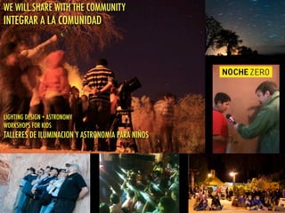 WE WILL SHARE WITH THE COMMUNITY
INTEGRAR A LA COMUNIDAD
LIGHTING DESIGN + ASTRONOMY
WORKSHOPS FOR KIDS
TALLERES DE ILUMINACION Y ASTRONOMÍA PARA NIÑOS
 