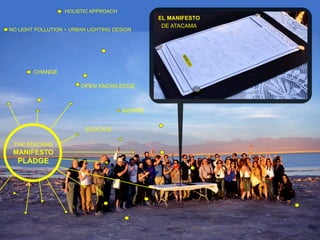 EL MANIFESTO
DE ATACAMA
THE ATACAMA
MANIFESTO
PLADGE
EDUCATE
OPEN KNOWLEDGE
HOLISTIC APPROACH
CHANGE
INSPIRE
NO LIGHT POLLUTION + URBAN LIGHTING DESIGN
 