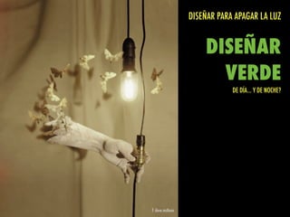 DISEÑAR PARA APAGAR LA LUZ
DISEÑAR
VERDE
DE DÍA... Y DE NOCHE?
f: dave mcKean
 