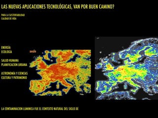 ENERGÍA
ECOLOGÍA
SALUD HUMANA
PLANIFICACION URBANA
ASTRONOMÍA Y CIENCIAS
CULTURA Y PATRIMONIO
LA CONTAMINACION LUMINICA FUE EL CONTEXTO NATURAL DEL SIGLO XX
LAS NUEVAS APLICACIONES TECNOLÓGICAS, VAN POR BUEN CAMINO?
PARA LA SUSTENTABILIDAD
CALIDAD DE VIDA
 