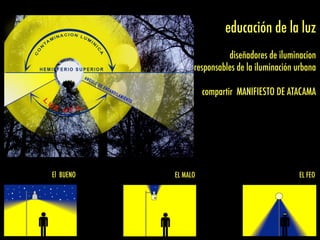 El BUENO EL FEOEL MALO
educación de la luz
diseñadores de iluminacion
responsables de la iluminación urbana
compartir MANIFIESTO DE ATACAMA
 
