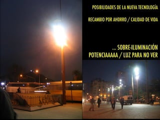... SOBRE-ILUMINACIÓN
POTENCIAAAAA / LUZ PARA NO VER
POSIBILIDADES DE LA NUEVA TECNOLOGÍA
RECAMBIO POR AHORRO / CALIDAD DE VIDA
 