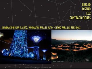 Monte Patria, Chile
marina bay park, Singapur, Kaoru Mende LPA
CIUDAD
DISEÑO
LUZ
CONTRADICCIONES
ILUMINACION PARA EL AUTO, NORMATIVA PARA EL AUTO, CIUDAD PARA LAS PERSONAS
 