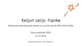 Keijun	varjo	-hanke
Ehkäisevää	väkivaltatyötä	tytöille	ja	nuorille	naisille	(RAY	2016-2018)
Tasa-arvopäivät	2016
12.10.2016
Hankekoordinaattori:	Elina	Rajaniemi
 