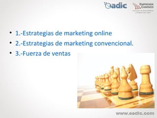 • 1.-Estrategias de marketing online
• 2.-Estrategias de marketing convencional.
• 3.-Fuerza de ventas
 