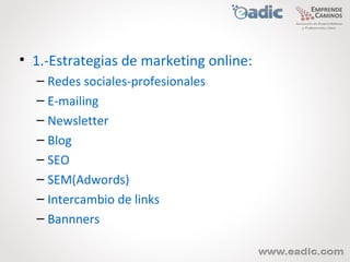 • 1.-Estrategias de marketing online:
  – Redes sociales-profesionales
  – E-mailing
  – Newsletter
  – Blog
  – SEO
  – SEM(Adwords)
  – Intercambio de links
  – Bannners
 
