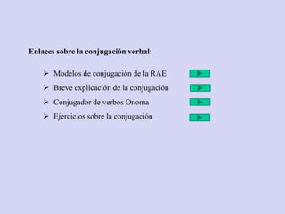Enlaces sobre la conjugación verbal:
 Modelos de conjugación de la RAE
 Breve explicación de la conjugación
 Conjugador de verbos Onoma
 Ejercicios sobre la conjugación
 