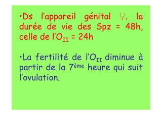 •Ds l’appareil génital ♀, la
durée de vie des Spz = 48h,
celle de l’OII = 24h
•La fertilité de l’OII diminue à
partir de la 7ème heure qui suit
l’ovulation.
 