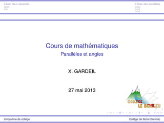 1
I.Avec deux sécantes II.Avec des parallèles
Cours de mathématiques
Parallèles et angles
X. GARDEIL
27 mai 2013
Cinquième de collège Collège de Bozel (Savoie)
 