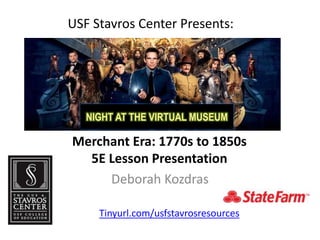 USF Stavros Center Presents:
Deborah Kozdras
Merchant Era: 1770s to 1850s
5E Lesson Presentation
NIGHT AT THE VIRTUAL MUSEUM
Tinyurl.com/usfstavrosresources
 