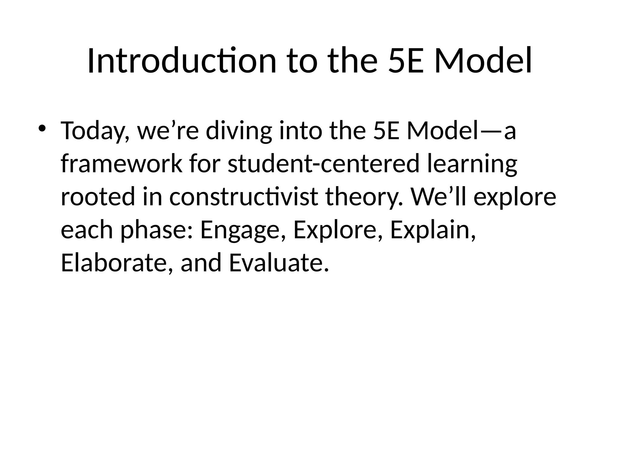 Introduction to the 5E Model
• Today, we’re diving into the 5E Model—a
framework for student-centered learning
rooted in constructivist theory. We’ll explore
each phase: Engage, Explore, Explain,
Elaborate, and Evaluate.
 