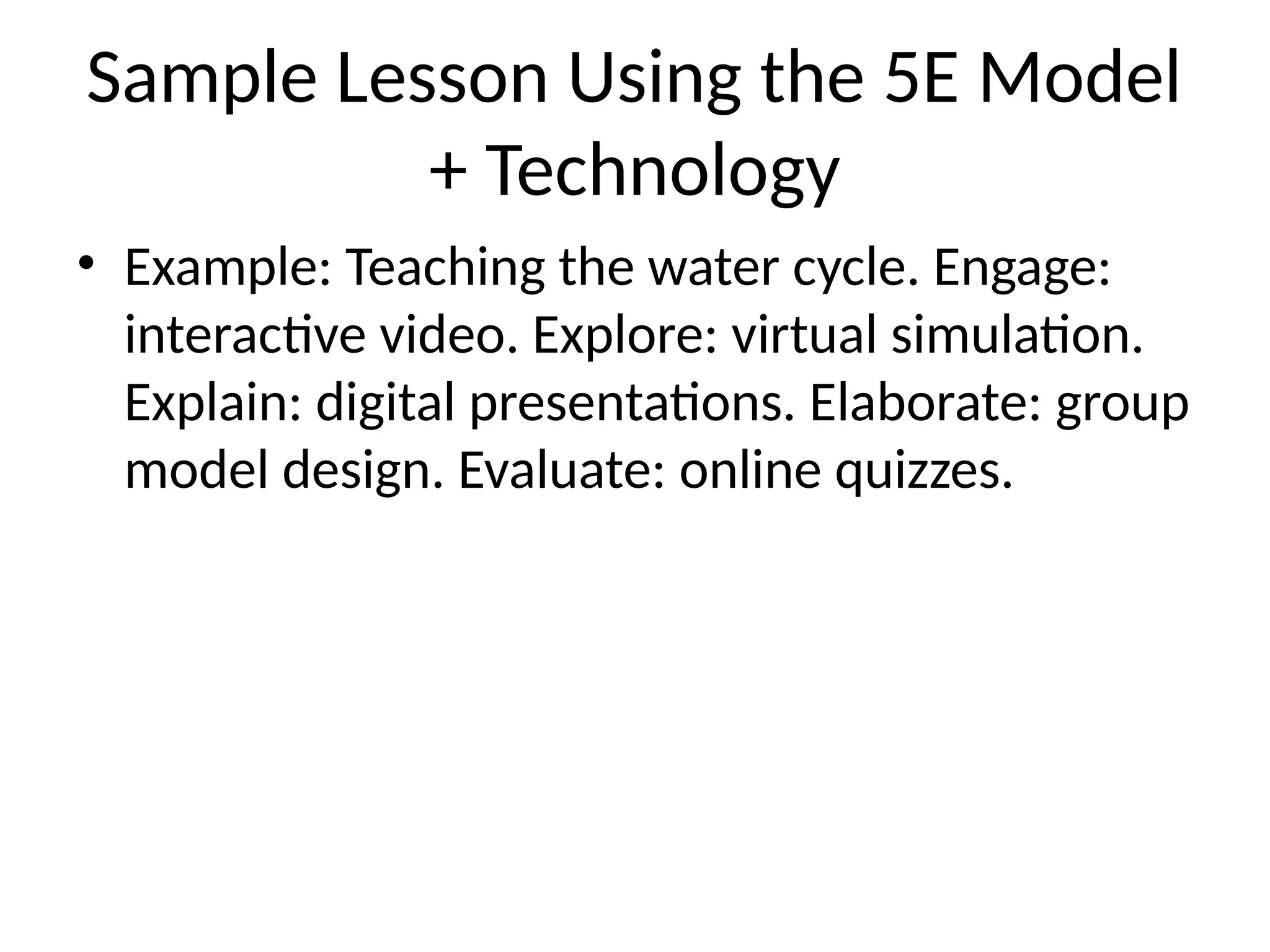 Sample Lesson Using the 5E Model
+ Technology
• Example: Teaching the water cycle. Engage:
interactive video. Explore: virtual simulation.
Explain: digital presentations. Elaborate: group
model design. Evaluate: online quizzes.
 
