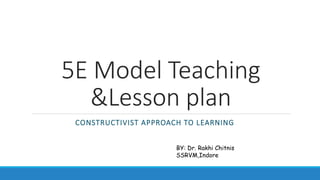 5E Model Teaching
&Lesson plan
CONSTRUCTIVIST APPROACH TO LEARNING
BY: Dr. Rakhi Chitnis
SSRVM,Indore
 