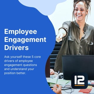 Ask yourself these 5 core
drivers of employee
engagement questions
and understand your
position better.
Employee
Engagement
Drivers
 