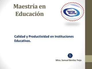 Maestría en
Educación
Calidad y Productividad en Instituciones
Educativas.
Mtro. Samuel Benítez Trejo
 