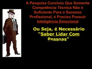 A Pesquisa Concluiu Que SomenteA Pesquisa Concluiu Que Somente
Competência Técnica Não éCompetência Técnica Não é
Suficiente Para o SucessoSuficiente Para o Sucesso
Profissional, é Preciso PossuirProfissional, é Preciso Possuir
Inteligência EmocionalInteligência Emocional
Ou Seja, é NecessárioOu Seja, é Necessário
““Saber Lidar ComSaber Lidar Com
PessoasPessoas””O LíderAtual Deve SaberIdentificaro
Que Motiva as Pessoas e, EmFunção
Disso, UsarSuas Habilidades Humanas
Para ExtrairDelas o Melhorde Si – em
Busca dos Resultados Empresarias
 