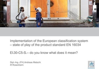Implementation of the European classification system
– state of play of the product standard EN 16034
EI230-C5-Sa – do you know what does it mean?
Dipl.-Ing. (FH) Andreas Matschi
ift Rosenheim
 