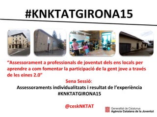 #KNKTATGIRONA15
“Assessorament a professionals de joventut dels ens locals per
aprendre a com fomentar la participació de la gent jove a través
de les eines 2.0”
5ena Sessió:
Assessoraments individualitzats i resultat de l’experiència
#KNKTATGIRONA15
@ceskNKTAT
 