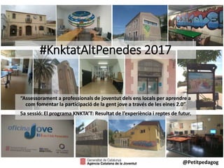 #KnktatAltPenedes 2017
“Assessorament a professionals de joventut dels ens locals per aprendre a
com fomentar la participació de la gent jove a través de les eines 2.0”
5a sessió: El programa KNKTA’T: Resultat de l’experiència i reptes de futur.
@Petitpedagog
 