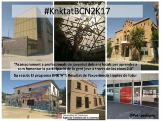 #KnktatBCN2K17
“Assessorament a professionals de joventut dels ens locals per aprendre a
com fomentar la participació de la gent jove a través de les eines 2.0”
5a sessió: El programa KNKTA’T: Resultat de l’experiència i reptes de futur.
@Petitpedagog
 