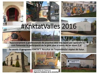 #KnktatValles 2016
“Assessorament a professionals de joventut dels ens locals per aprendre a
com fomentar la participació de la gent jove a través de les eines 2.0”
5a sessió: El programa KNKTA’T: Resultat de l’experiència i reptes de futur.
 