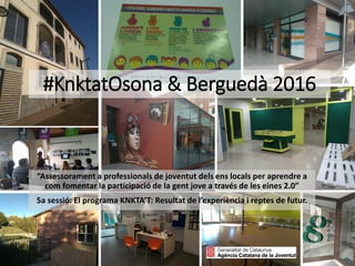 #KnktatOsona & Berguedà 2016
“Assessorament a professionals de joventut dels ens locals per aprendre a
com fomentar la participació de la gent jove a través de les eines 2.0”
5a sessió: El programa KNKTA’T: Resultat de l’experiència i reptes de futur.
 