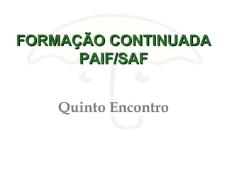 FORMAÇÃO CONTINUADAFORMAÇÃO CONTINUADA
PAIF/SAFPAIF/SAF
Quinto Encontro
 