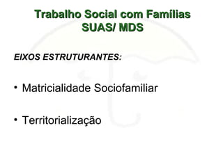 Trabalho Social com FamíliasTrabalho Social com Famílias
SUAS/ MDSSUAS/ MDS
EIXOS ESTRUTURANTES:
• Matricialidade Sociofamiliar
• Territorialização
 