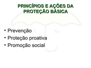 PRINCÍPIOS E AÇÕES DAPRINCÍPIOS E AÇÕES DA
PROTEÇÃO BÁSICAPROTEÇÃO BÁSICA
• Prevenção
• Proteção proativa
• Promoção social
 