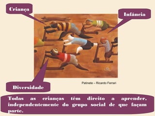 Patinete – Ricardo Ferrari
Criança
Infância
Diversidade
Todas as crianças têm direito a aprender,
independentemente do grupo social de que façam
parte.
 