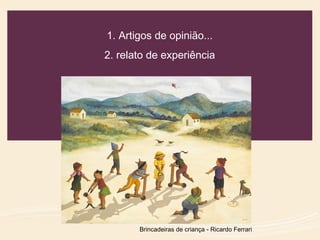 1. Artigos de opinião...
2. relato de experiência
Brincadeiras de criança - Ricardo Ferrari
 