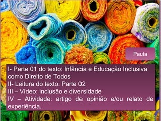 I- Parte 01 do texto: Infância e Educação Inclusiva
como Direito de Todos
II- Leitura do texto: Parte 02
III – Vídeo: inclusão e diversidade
IV – Atividade: artigo de opinião e/ou relato de
experiência.
I- Parte 01 do texto: Infância e Educação Inclusiva
como Direito de Todos
II- Leitura do texto: Parte 02
III – Vídeo: inclusão e diversidade
IV – Atividade: artigo de opinião e/ou relato de
experiência.
Pauta
 