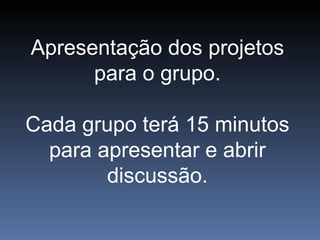 Apresentação dos projetos para o grupo. Cada grupo terá 15 minutos para apresentar e abrir discussão.