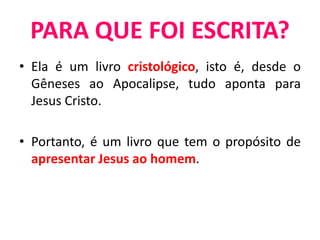 • Ela é um livro cristológico, isto é, desde o
Gêneses ao Apocalipse, tudo aponta para
Jesus Cristo.
• Portanto, é um livro que tem o propósito de
apresentar Jesus ao homem.
PARA QUE FOI ESCRITA?
 
