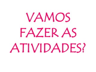 VAMOS
FAZER AS
ATIVIDADES?
 