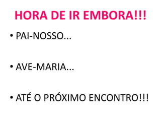 HORA DE IR EMBORA!!!
• PAI-NOSSO...
• AVE-MARIA...
• ATÉ O PRÓXIMO ENCONTRO!!!
 