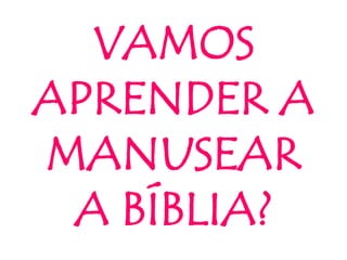 VAMOS
APRENDER A
MANUSEAR
A BÍBLIA?
 