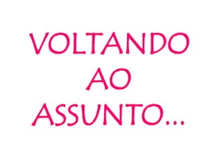 VOLTANDO
AO
ASSUNTO...
 