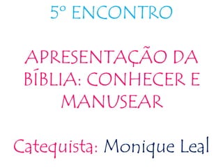 5º ENCONTRO
APRESENTAÇÃO DA
BÍBLIA: CONHECER E
MANUSEAR
Catequista: Monique Leal
 