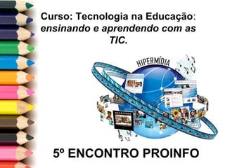 5º ENCONTRO PROINFO
Curso: Tecnologia na Educação:
ensinando e aprendendo com as
TIC.
 
