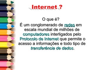 O que é?O que é?
É um conglomerado deÉ um conglomerado de redesredes emem
escala mundial de milhões deescala mundial de milhões de
computadorescomputadores interligados pelointerligados pelo
Protocolo de InternetProtocolo de Internet que permite oque permite o
acesso a informações e todo tipo deacesso a informações e todo tipo de
transferência de dadostransferência de dados..
 