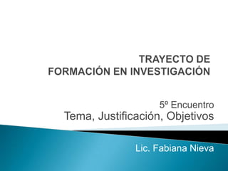 5º Encuentro

Tema, Justificación, Objetivos
Lic. Fabiana Nieva

 