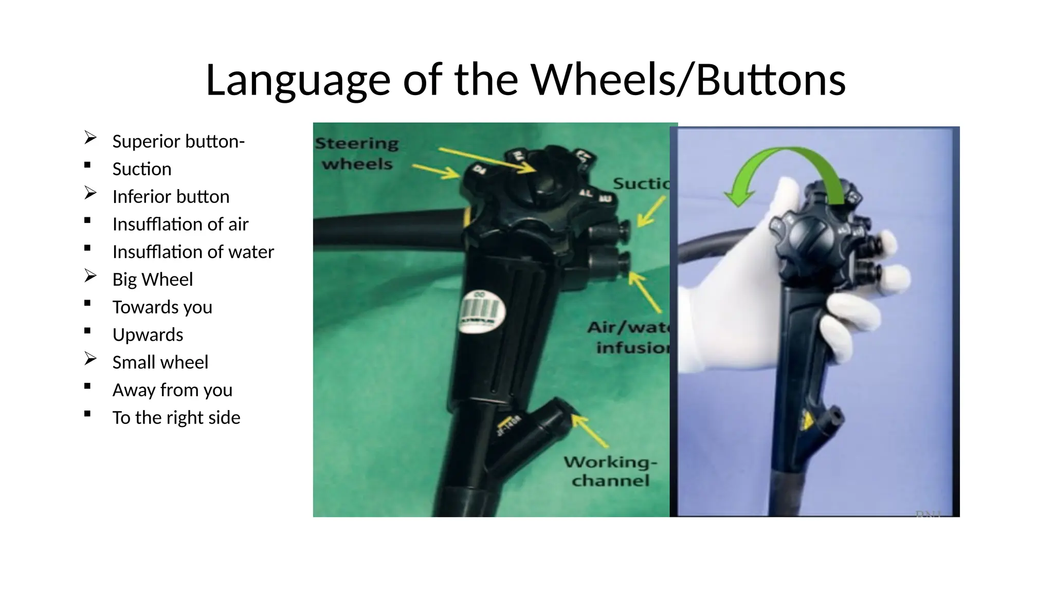 Language of the Wheels/Buttons
 Superior button-
 Suction
 Inferior button
 Insufflation of air
 Insufflation of water
 Big Wheel
 Towards you
 Upwards
 Small wheel
 Away from you
 To the right side
 