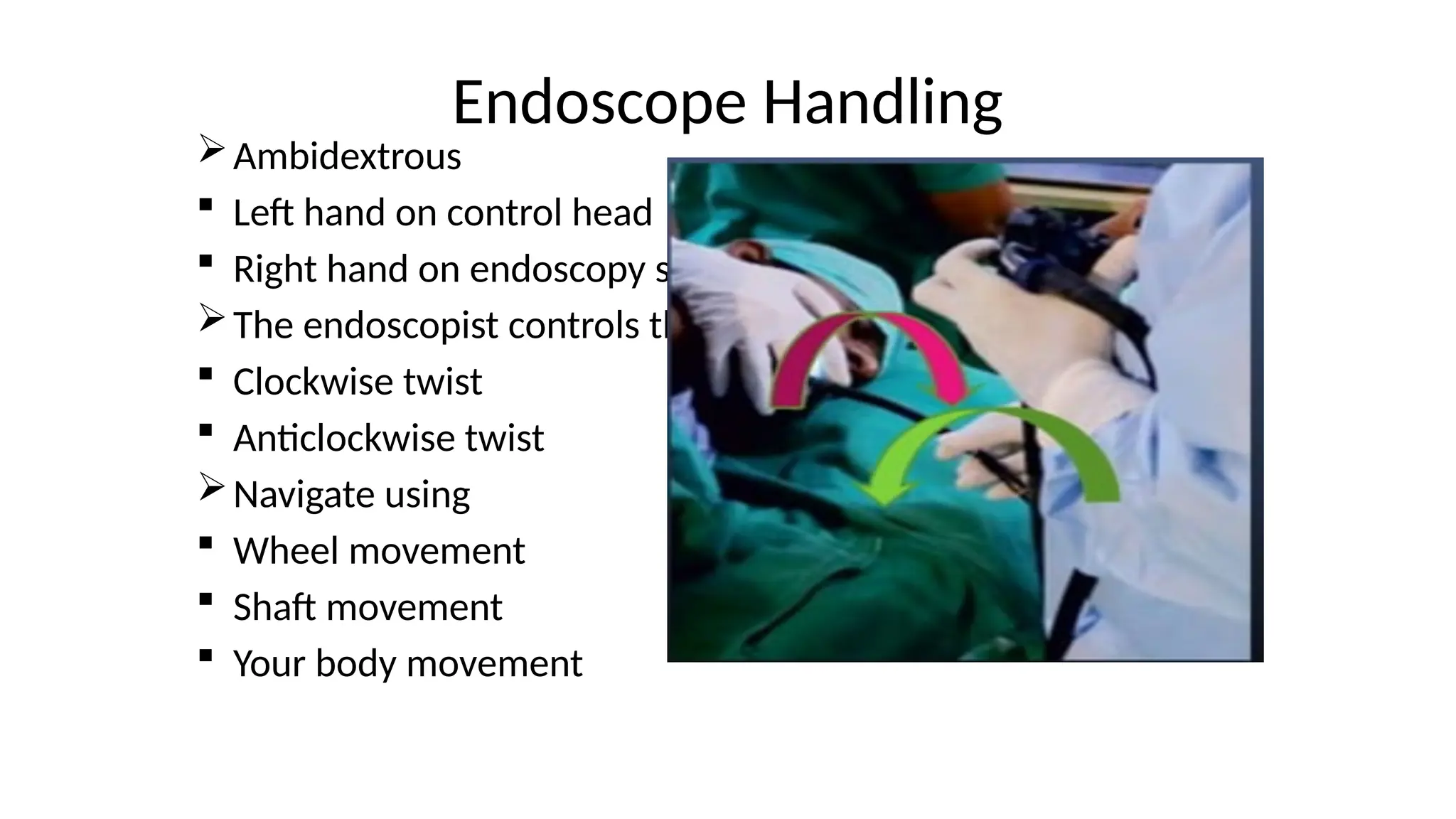 Endoscope Handling
Ambidextrous
 Left hand on control head
 Right hand on endoscopy shaft
The endoscopist controls the shaft
 Clockwise twist
 Anticlockwise twist
Navigate using
 Wheel movement
 Shaft movement
 Your body movement
 