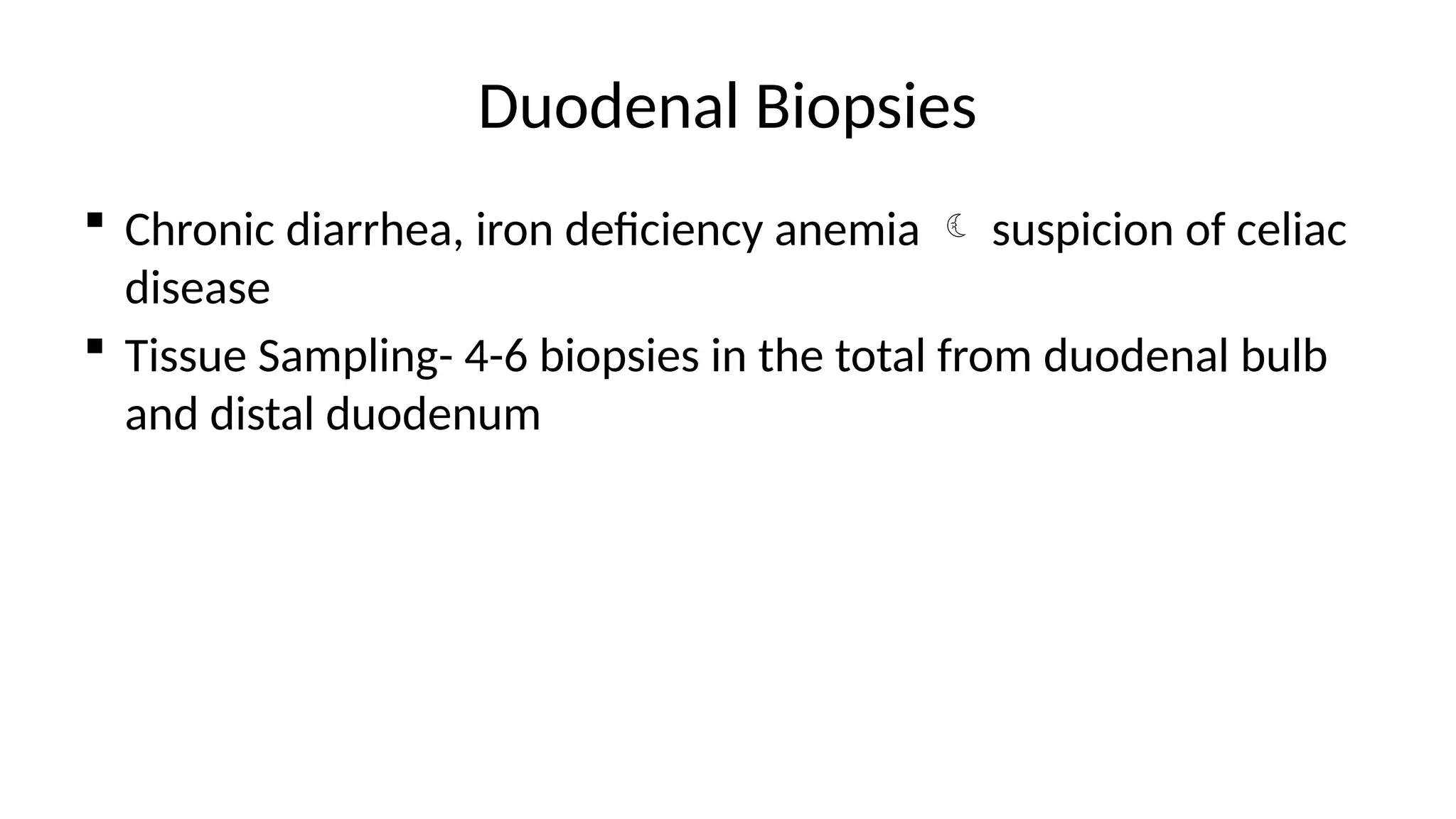 Duodenal Biopsies
 Chronic diarrhea, iron deficiency anemia  suspicion of celiac
disease
 Tissue Sampling- 4-6 biopsies in the total from duodenal bulb
and distal duodenum
 